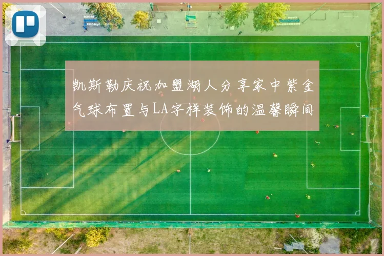 凯斯勒庆祝加盟湖人分享家中紫金气球布置与LA字样装饰的温馨瞬间