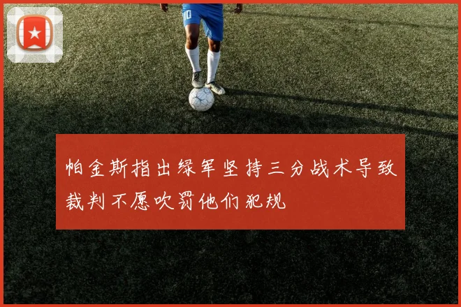帕金斯指出绿军坚持三分战术导致裁判不愿吹罚他们犯规