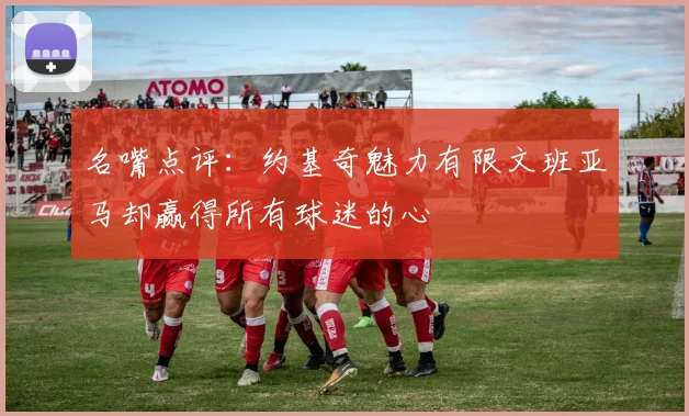 名嘴点评：约基奇魅力有限文班亚马却赢得所有球迷的心
