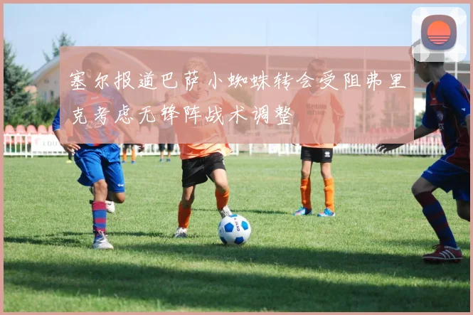 塞尔报道巴萨小蜘蛛转会受阻弗里克考虑无锋阵战术调整