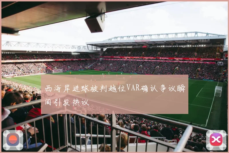 西海岸进球被判越位VAR确认争议瞬间引发热议
