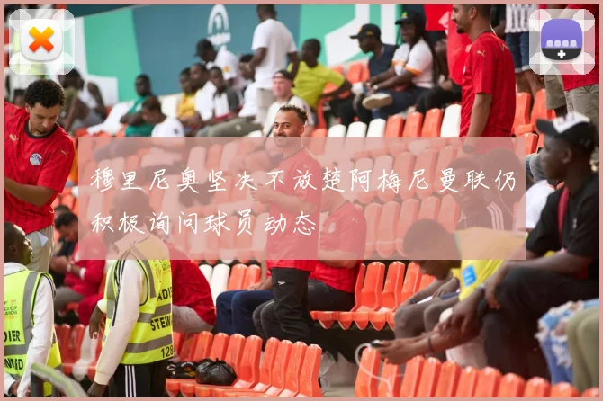 穆里尼奥坚决不放楚阿梅尼曼联仍积极询问球员动态