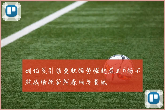 姆伯莫引领曼联强势崛起最近6场不败战绩斩获阿森纳与曼城