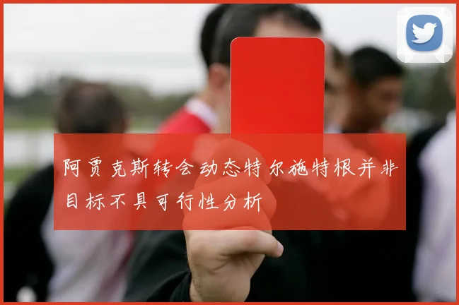 阿贾克斯转会动态特尔施特根并非目标不具可行性分析