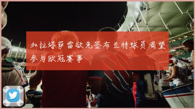 加拉塔萨雷欲免签布兰特球员渴望参与欧冠赛事