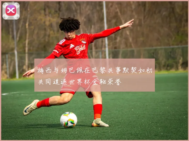 梅西与姆巴佩在巴黎共事默契如初共同追逐世界杯金靴荣誉