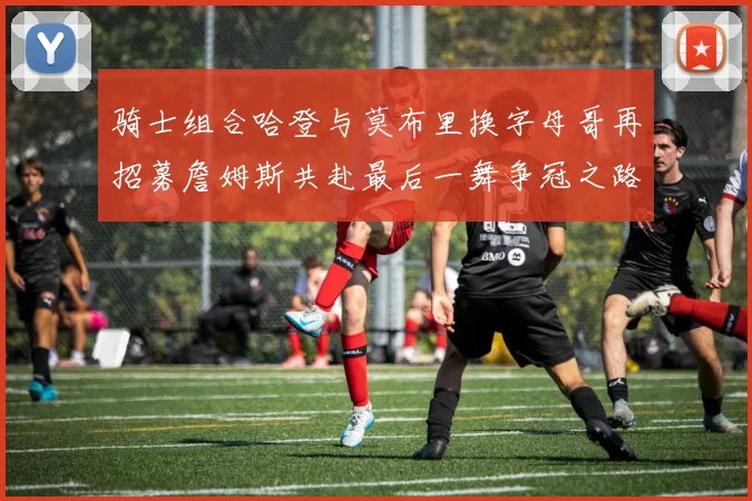 骑士组合哈登与莫布里换字母哥再招募詹姆斯共赴最后一舞争冠之路