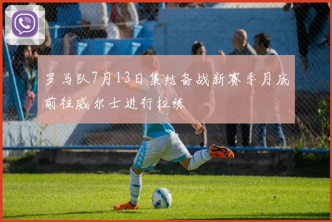 罗马队7月13日集结备战新赛季月底前往威尔士进行拉练