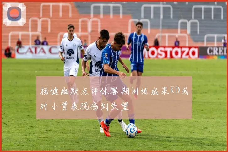 杨健幽默点评休赛期训练成果KD或对小贾表现感到失望