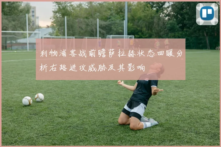 利物浦客战前瞻萨拉赫状态回暖分析右路进攻威胁及其影响