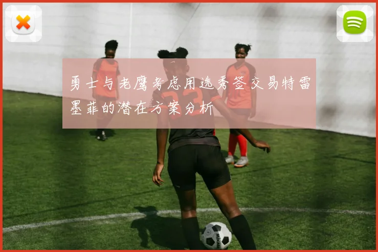 勇士与老鹰考虑用选秀签交易特雷墨菲的潜在方案分析