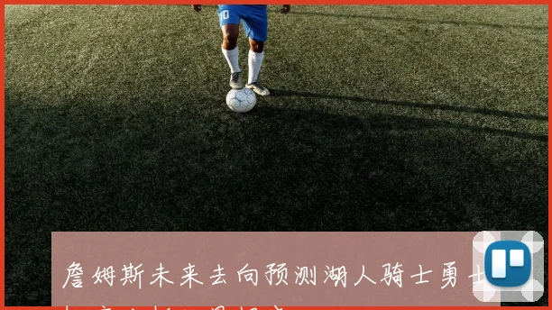 詹姆斯未来去向预测湖人骑士勇士概率分析结果揭晓