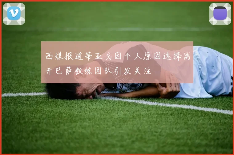 西媒报道蒂亚戈因个人原因选择离开巴萨教练团队引发关注