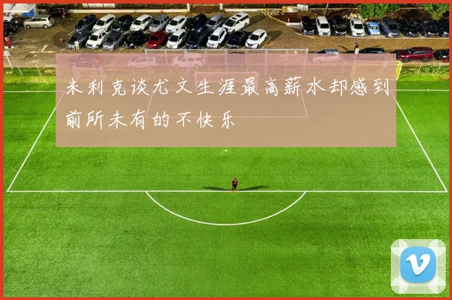 米利克谈尤文生涯最高薪水却感到前所未有的不快乐