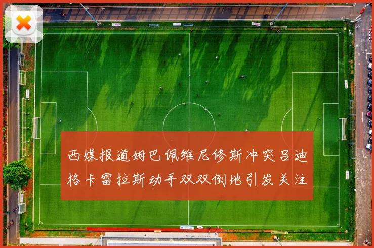 西媒报道姆巴佩维尼修斯冲突吕迪格卡雷拉斯动手双双倒地引发关注