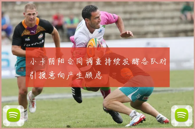 小卡阴阳合同调查持续发酵各队对引援意向产生顾虑