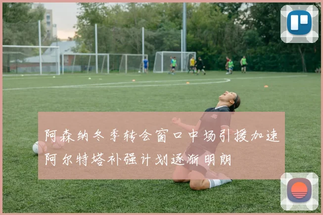 阿森纳冬季转会窗口中场引援加速阿尔特塔补强计划逐渐明朗