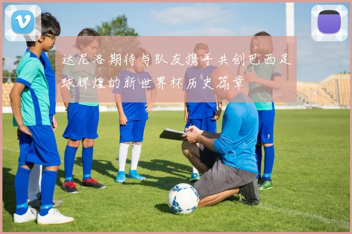 达尼洛期待与队友携手共创巴西足球辉煌的新世界杯历史篇章