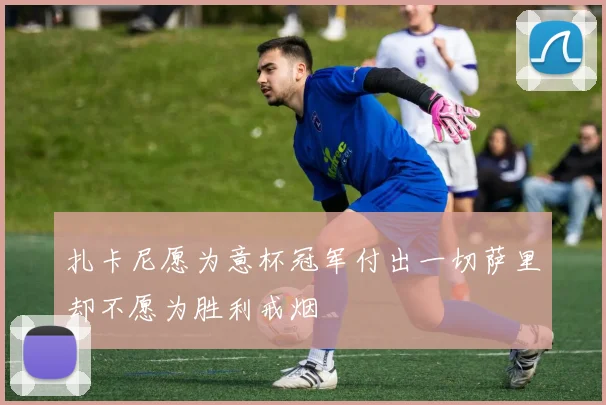 扎卡尼愿为意杯冠军付出一切萨里却不愿为胜利戒烟