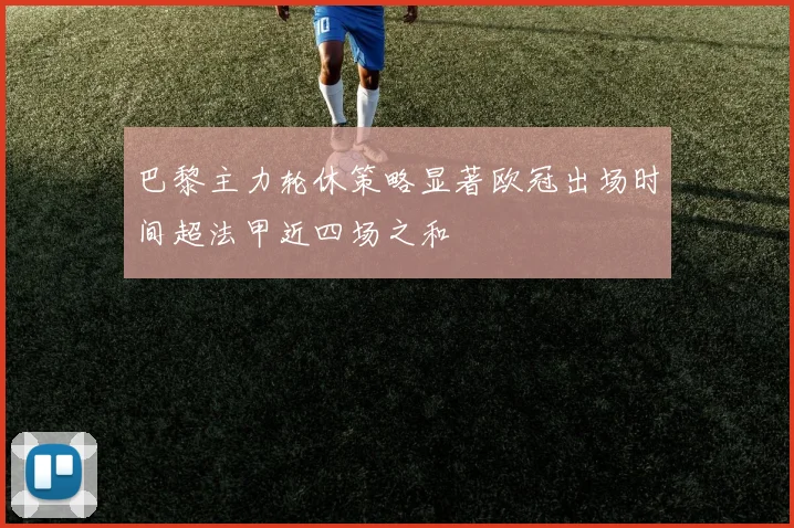 巴黎主力轮休策略显著欧冠出场时间超法甲近四场之和