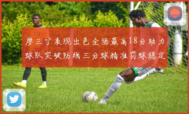 廖三宁表现出色全场最高18分助力球队突破防线三分球精准罚球稳定