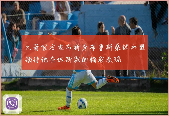 火箭官方宣布新秀布鲁斯桑顿加盟期待他在休斯敦的精彩表现