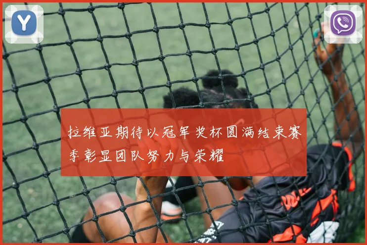 拉维亚期待以冠军奖杯圆满结束赛季彰显团队努力与荣耀